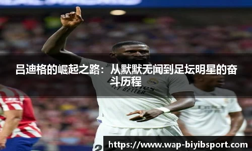 吕迪格的崛起之路：从默默无闻到足坛明星的奋斗历程