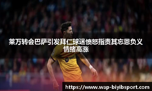 莱万转会巴萨引发拜仁球迷愤怒指责其忘恩负义情绪高涨